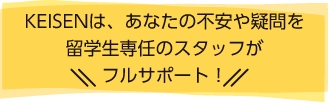 KEISENは、あなたの不安や疑問を留学生専任のスタッフがフルサポート！